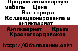 Продам антикварную мебель  › Цена ­ 200 000 - Все города Коллекционирование и антиквариат » Антиквариат   . Крым,Красногвардейское